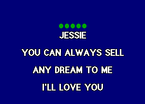 JESSIE

YOU CAN ALWAYS SELL
ANY DREAM TO ME
I'LL LOVE YOU