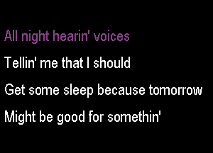 All night hearin' voices
Tellin' me that I should

Get some sleep because tomorrow

Might be good for somethin'