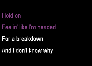 Hold on
Feelin' like I'm headed

For a breakdown

And I don't know why