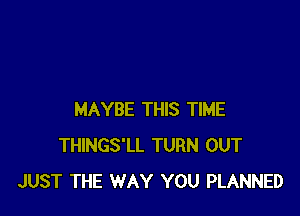 MAYBE THIS TIME
THINGS'LL TURN OUT
JUST THE WAY YOU PLANNED