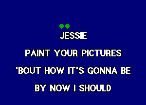 JESSIE

PAINT YOUR PICTURES
'BOUT HOW IT'S GONNA BE
BY NOW I SHOULD
