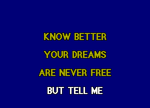 KNOW BETTER

YOUR DREAMS
ARE NEVER FREE
BUT TELL ME