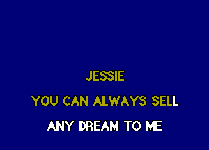 JESSIE
YOU CAN ALWAYS SELL
ANY DREAM TO ME