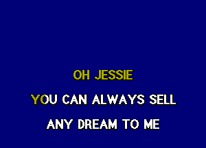 0H JESSIE
YOU CAN ALWAYS SELL
ANY DREAM TO ME