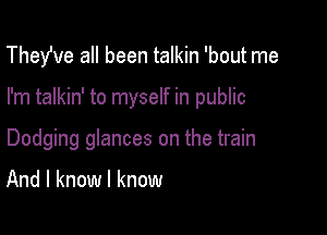 TheWe all been talkin 'bout me

I'm talkin' to myself in public

Dodging glances on the train

And I know I know