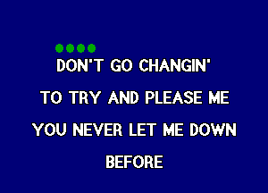 DON'T GO CHANGIN'

TO TRY AND PLEASE ME
YOU NEVER LET ME DOWN
BEFORE