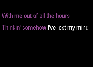 With me out of all the hours

Thinkin' somehow I've lost my mind