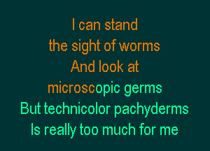 I can stand

the sight of worms
And look at

microscopic germs
But technicolor pachyderms
Is really too much for me
