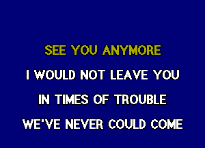 SEE YOU ANYMORE

I WOULD NOT LEAVE YOU
IN TIMES OF TROUBLE
WE'VE NEVER COULD COME