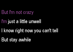 But I'm not crazy
I'm just a little unwell

I know right now you can't tell

But stay awhile