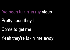 I've been talkin' in my sleep
Pretty soon they

Come to get me

Yeah theYre takin' me away