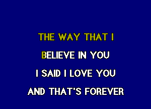 THE WAY THAT I

BELIEVE IN YOU
I SAID I LOVE YOU
AND THAT'S FOREVER