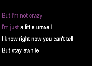 But I'm not crazy
I'm just a little unwell

I know right now you can't tell

But stay awhile