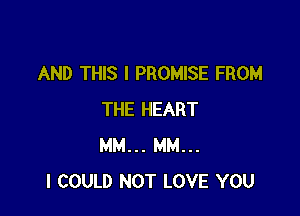AND THIS I PROMISE FROM

THE HEART
MM... MM...
I COULD NOT LOVE YOU
