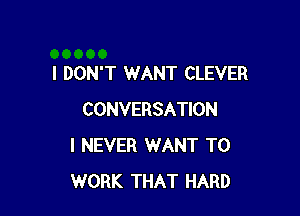 I DON'T WANT CLEVER

CONVERSATION
I NEVER WANT TO
WORK THAT HARD