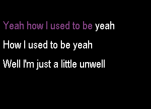 Yeah how I used to be yeah

How I used to be yeah

Well I'm just a little unwell