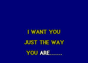 I WANT YOU
JUST THE WAY
YOU ARE ......