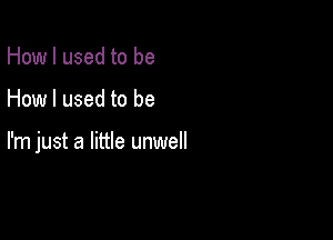 How I used to be

How I used to be

I'm just a little unwell