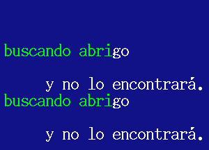 buscando abrigo

y no lo encontrar .
buscando abrlgo

y no lo encontrar .