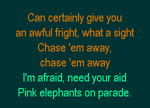 Can certainly give you
an awful fright, what a sight
Chase 'em away,
chase 'em away
I'm afraid, need your aid
Pink elephants on parade.