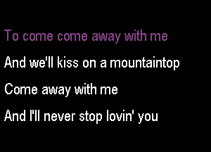 To come come away with me
And we'll kiss on a mountaintop

Come away with me

And I'll never stop lovin' you