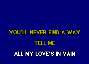 YOU'LL NEVER FIND A WAY
TELL ME
ALL MY LOVE'S IN VAIN