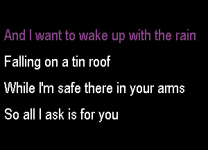 And I want to wake up with the rain

Falling on a tin roof

While I'm safe there in your arms

80 all I ask is for you