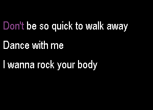 Don't be so quick to walk away

Dance with me

lwanna rock your body