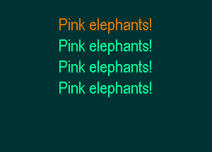Pink elephants!
Pink elephants!
Pink elephants!

Pink elephants!