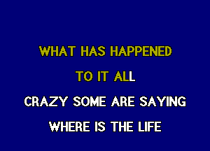 WHAT HAS HAPPENED

TO IT ALL
CRAZY SOME ARE SAYING
WHERE IS THE LIFE