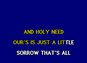 AND HOLY NEED
OUR'S IS JUST A LITTLE
SORROW THAT'S ALL