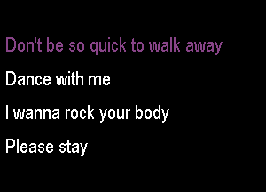 Don't be so quick to walk away

Dance with me
lwanna rock your body

Please stay