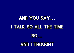 AND YOU SAY. . .

I TALK 80 ALL THE TIME
30...
AND I THOUGHT