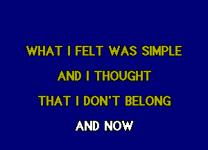 WHAT I FELT WAS SIMPLE

AND I THOUGHT
THAT I DON'T BELONG
AND NOW