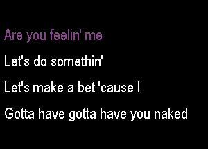 Are you feelin' me
Lefs do somethin'

Lefs make a bet 'cause I

Gotta have gotta have you naked