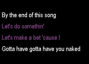 By the end of this song
Lefs do somethin'

Lefs make a bet 'cause I

Gotta have gotta have you naked