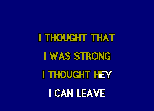 I THOUGHT THAT

I WAS STRONG
I THOUGHT HEY
I CAN LEAVE