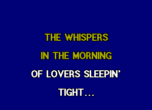 THE WHISPERS

IN THE MORNING
0F LOVERS SLEEPIN'
TIGHT...