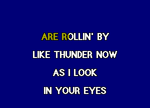 ARE ROLLIN' BY

LIKE THUNDER NOW
AS I LOOK
IN YOUR EYES