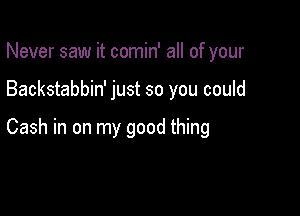 Never saw it comin' all of your

Backstabbin' just so you could

Cash in on my good thing