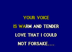 YOUR VOICE

IS WARM AND TENDER
LOVE THAT I COULD
NOT FORSAKE....