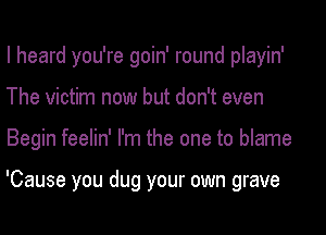 I heard you're goin' round playin'
The victim now but don't even
Begin feelin' I'm the one to blame

'Cause you dug your own grave