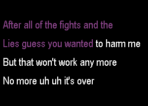 After all of the fights and the

Lies guess you wanted to harm me

But that won't work any more

No more uh uh ifs over