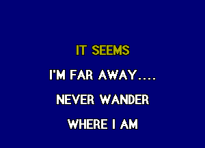 IT SEEMS

I'M FAR AWAY....
NEVER WANDER
WHERE I AM