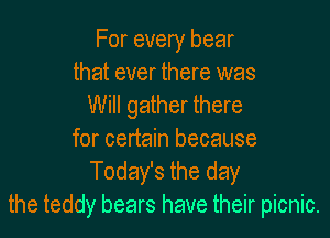 For every bear
that ever there was
Will gather there

for certain because
Today's the day
the teddy bears have their picnic.