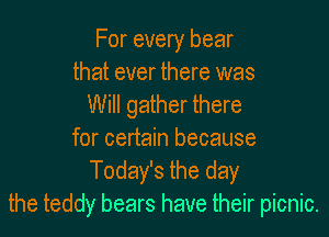 For every bear
that ever there was
Will gather there

for certain because
Today's the day
the teddy bears have their picnic.