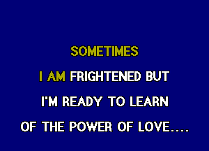 SOMETIMES

I AM FRIGHTENED BUT
I'M READY TO LEARN
OF THE POWER OF LOVE....