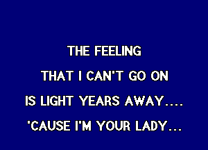 THE FEELING

THAT I CAN'T GO ON
IS LIGHT YEARS AWAY....
'CAUSE I'M YOUR LADY...