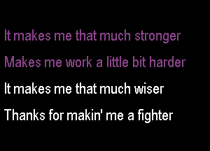 It makes me that much stronger
Makes me work a little bit harder
It makes me that much wiser

Thanks for makin' me a fighter