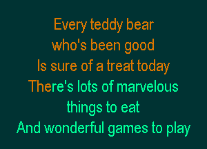 Every teddy bear
who's been good
Is sure of a treat today
There's lots of marvelous
things to eat
And wonderful games to play
